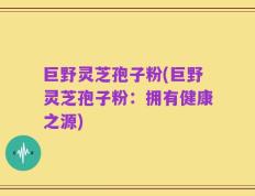 巨野灵芝孢子粉(巨野灵芝孢子粉：拥有健康之源)