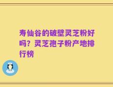 寿仙谷的破壁灵芝粉好吗？灵芝孢子粉产地排行榜