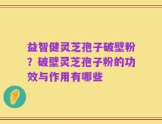 益智健灵芝孢子破壁粉？破壁灵芝孢子粉的功效与作用有哪些