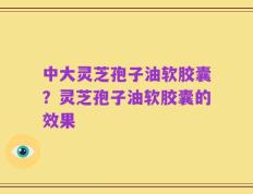中大灵芝孢子油软胶囊？灵芝孢子油软胶囊的效果