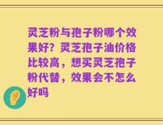 灵芝粉与孢子粉哪个效果好？灵芝孢子油价格比较高，想买灵芝孢子粉代替，效果会不怎么好吗