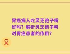 胃癌病人吃灵芝孢子粉好吗？解析灵芝孢子粉对胃癌患者的作用？