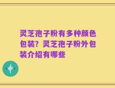 灵芝孢子粉有多种颜色包装？灵芝孢子粉外包装介绍有哪些