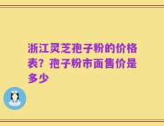 浙江灵芝孢子粉的价格表？孢子粉市面售价是多少