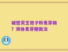 破壁灵芝孢子粉麦芽精？液体麦芽糖做法