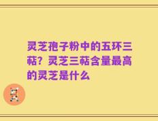 灵芝孢子粉中的五环三萜？灵芝三萜含量最高的灵芝是什么