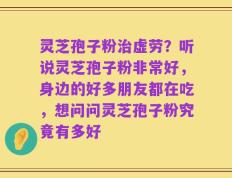 灵芝孢子粉治虚劳？听说灵芝孢子粉非常好，身边的好多朋友都在吃，想问问灵芝孢子粉究竟有多好