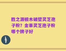 胜之源椴木破壁灵芝孢子粉？金寨灵芝孢子粉哪个牌子好