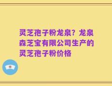灵芝孢子粉龙泉？龙泉森芝宝有限公司生产的灵芝孢子粉价格