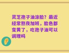 灵芝孢子油涂脸？最近经常熬夜加班，脸色都变黄了，吃孢子油可以调理吗