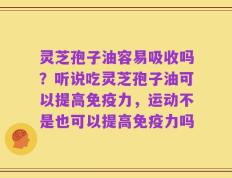 灵芝孢子油容易吸收吗？听说吃灵芝孢子油可以提高免疫力，运动不是也可以提高免疫力吗