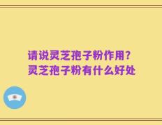 请说灵芝孢子粉作用？灵芝孢子粉有什么好处