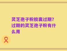 灵芝孢子粉胶囊过期？过期的灵芝孢子粉有什么用