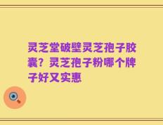 灵芝堂破壁灵芝孢子胶囊？灵芝孢子粉哪个牌子好又实惠