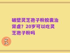破壁灵芝孢子粉胶囊治肾虚？20岁可以吃灵芝孢子粉吗