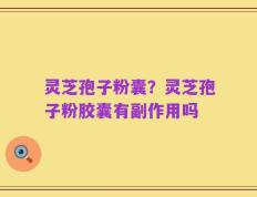 灵芝孢子粉囊？灵芝孢子粉胶囊有副作用吗