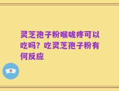 灵芝孢子粉喉咙疼可以吃吗？吃灵芝孢子粉有何反应