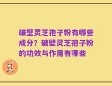 破壁灵芝孢子粉有哪些成分？破壁灵芝孢子粉的功效与作用有哪些