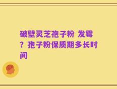 破壁灵芝孢子粉 发霉？孢子粉保质期多长时间