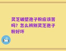 灵芝破壁孢子粉应该苦吗？怎么辨别灵芝孢子粉好坏