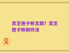 灵芝孢子粉怎取？灵芝孢子粉制作法