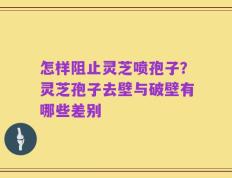 怎样阻止灵芝喷孢子？灵芝孢子去壁与破壁有哪些差别