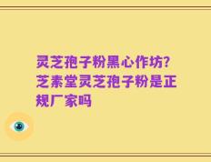 灵芝孢子粉黑心作坊？芝素堂灵芝孢子粉是正规厂家吗