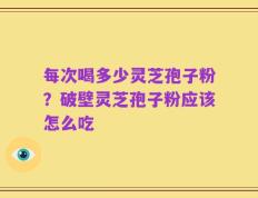 每次喝多少灵芝孢子粉？破壁灵芝孢子粉应该怎么吃