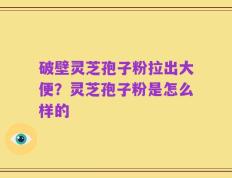 破壁灵芝孢子粉拉出大便？灵芝孢子粉是怎么样的