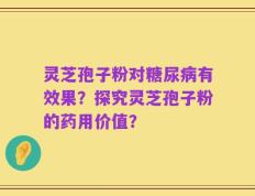 灵芝孢子粉对糖尿病有效果？探究灵芝孢子粉的药用价值？