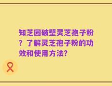 知芝园破壁灵芝孢子粉？了解灵芝孢子粉的功效和使用方法？