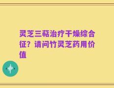 灵芝三萜治疗干燥综合征？请问竹灵芝药用价值