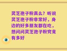 灵芝孢子粉真么？听说灵芝孢子粉非常好，身边的好多朋友都在吃，想问问灵芝孢子粉究竟有多好