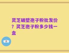 灵芝破壁孢子粉批发价？灵芝孢子粉多少钱一盒