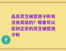 品高灵芝破壁孢子粉有没有简装的？哪里可以买到正宗的灵芝破壁孢子粉