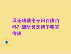 灵芝破壁孢子粉百度百科？破壁灵芝孢子粉宣传语
