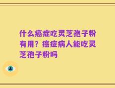 什么癌症吃灵芝孢子粉有用？癌症病人能吃灵芝孢子粉吗