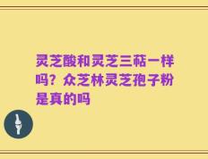 灵芝酸和灵芝三萜一样吗？众芝林灵芝孢子粉是真的吗