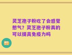灵芝孢子粉吃了会感觉憋气？灵芝孢子粉真的可以提高免疫力吗