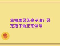 幸福里灵芝孢子油？灵芝孢子油正宗做法