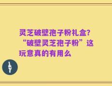 灵芝破壁孢子粉礼盒？“破壁灵芝孢子粉”这玩意真的有用么