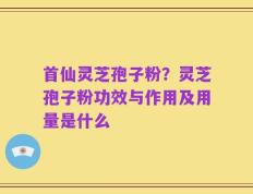 首仙灵芝孢子粉？灵芝孢子粉功效与作用及用量是什么