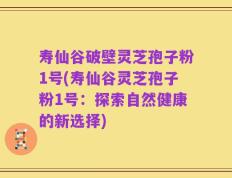 寿仙谷破壁灵芝孢子粉1号(寿仙谷灵芝孢子粉1号：探索自然健康的新选择)