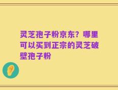 灵芝孢子粉京东？哪里可以买到正宗的灵芝破壁孢子粉