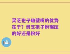 灵芝孢子破壁粉的优势在于？灵芝孢子粉碾压的好还是粉好