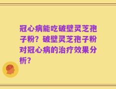冠心病能吃破壁灵芝孢子粉？破壁灵芝孢子粉对冠心病的治疗效果分析？