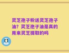 灵芝孢子粉送灵芝孢子油？灵芝孢子油是真的用来灵芝提取的吗