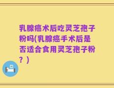 乳腺癌术后吃灵芝孢子粉吗(乳腺癌手术后是否适合食用灵芝孢子粉？)