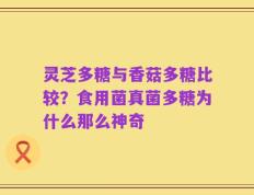灵芝多糖与香菇多糖比较？食用菌真菌多糖为什么那么神奇