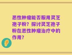 恶性肿瘤能否服用灵芝孢子粉？探讨灵芝孢子粉在恶性肿瘤治疗中的作用？